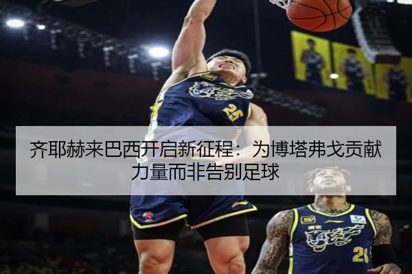 齐耶赫来巴西开启新征程：为博塔弗戈贡献力量而非告别足球